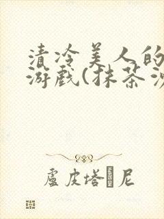 清冷美人的神奇游戏(抹茶沙冰)全文阅读