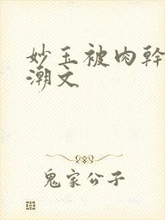 妙玉被肉干高H潮文