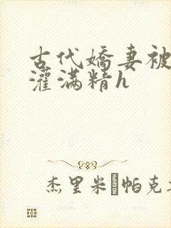 古代娇妻被邻居灌满精h