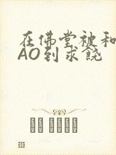 在佛堂被和尚CAO到求饶