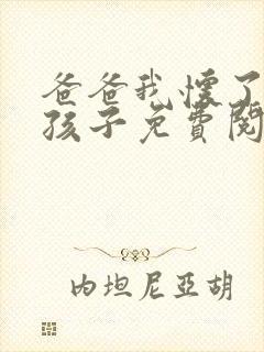 爸爸我怀了你的孩子免费阅读