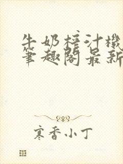 牛奶榨汁机po笔趣阁最新更新内容