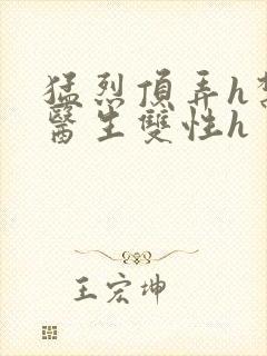 猛烈顶弄h禁欲医生双性h