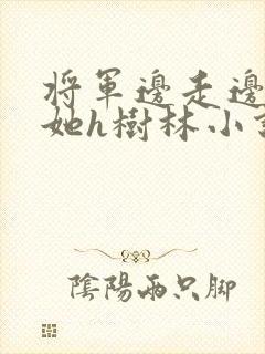 将军边走边挺进她h树林小说