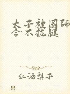 太子被国师c到合不拢腿