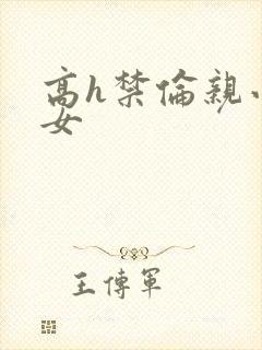 高h禁伦亲小幺女