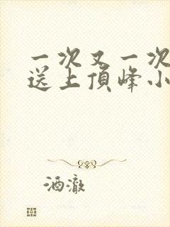 一次又一次把她送上顶峰小说