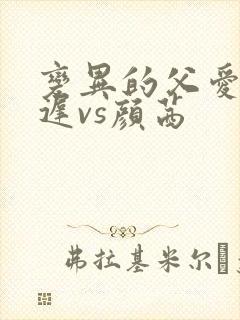 变异的父爱颜栖迟vs颜茜