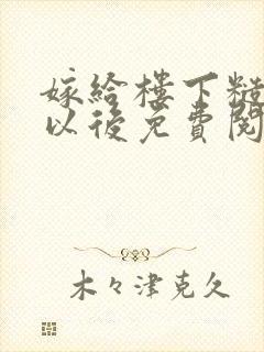 嫁给楼下糙汉后以后免费阅读