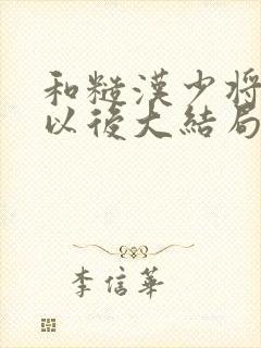 和糙汉少将闪婚以后大结局