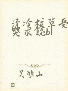 清冷校草受灌满哭求饶bl