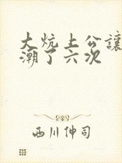 大炕上公让我高潮了六次