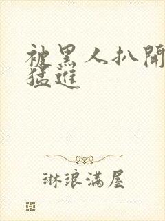 被黑人扒开双腿猛进