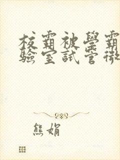 校霸被学霸压实验室试管微博