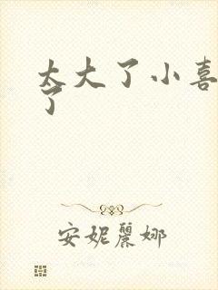 太大了小喜涨死了