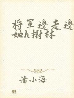 将军边走边挺进她h树林
