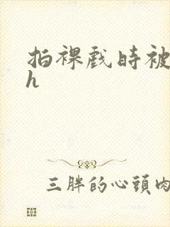 拍裸戏时被c了h