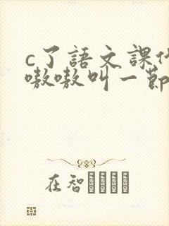 c了语文课代表嗷嗷叫一节课文