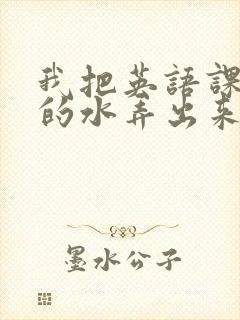 我把英语课代表的水弄出来了