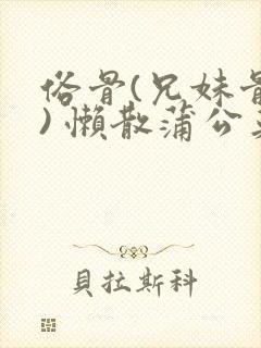 俗骨(兄妹骨科) 懒散蒲公英结局