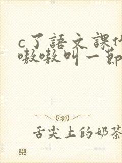 c了语文课代表嗷嗷叫一节课文