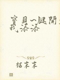 宝贝~腿开大点我添添