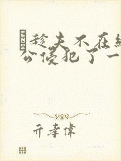 巜趁夫不在给给公侵犯了一天