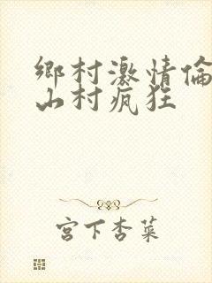 乡村激情伦小说山村疯狂