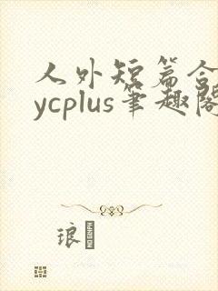 人外短篇合集bycplus笔趣阁