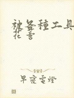 被各种工具调教花蒂