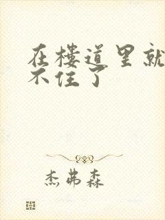 在楼道里就控制不住了