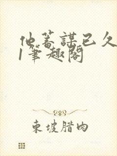 他蓄谋已久1v1笔趣阁