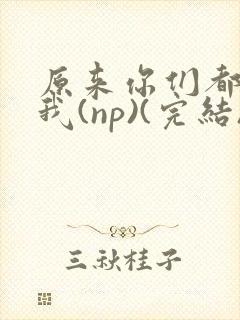 原来你们都想上我(np)(完结)