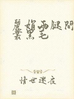 丽娟两腿间一大丛黑毛
