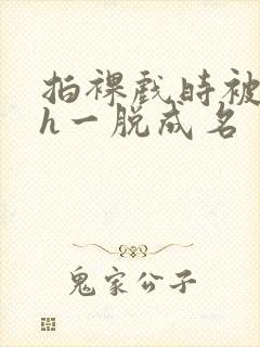 拍裸戏时被c了h一脱成名