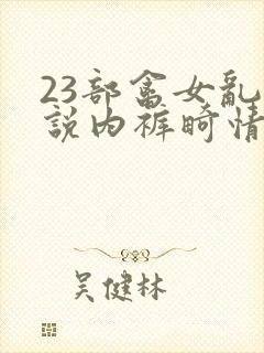 23部禽女乱小说内裤畸情视频