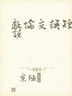 敌伦交换短篇小说