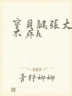 宝贝腿张大点就不疼h