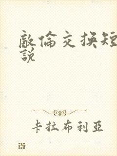 敌伦交换短篇小说