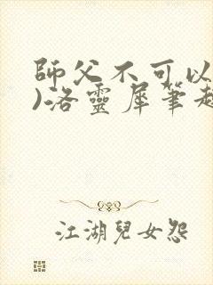 师父不可以(限)洛灵犀笔趣阁