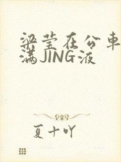 梁莹在公车被灌满JING液