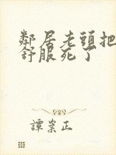 邻居老头把我弄舒服死了