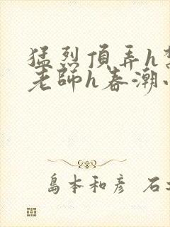 猛烈顶弄h禁欲老师h春潮小说