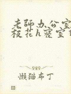 老师办公室狂肉校花h寝室视频
