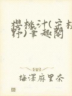 樱桃汁(宋枝江野)笔趣阁