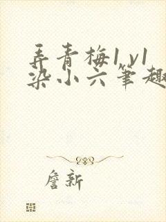 弄青梅1 v1染小六笔趣阁