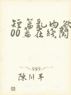 短篇乱肉欲文500篇在线阅读