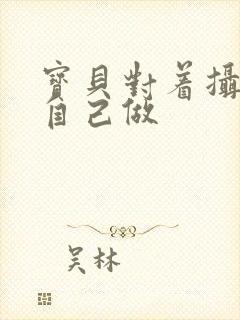 宝贝对着摄像头自己做