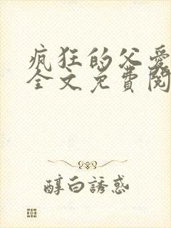 疯狂的父爱小说全文免费阅读