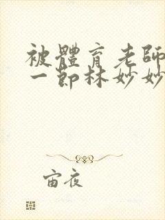 被体育老师c了一节林妙妙